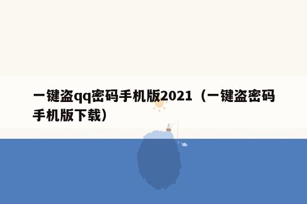 一键盗qq密码手机版2021（一键盗密码手机版下载）