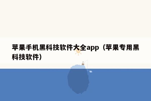 苹果手机黑科技软件大全app（苹果专用黑科技软件）