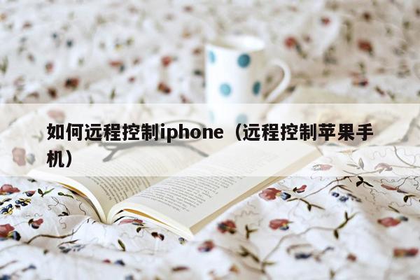 如何远程控制iphone（远程控制苹果手机）