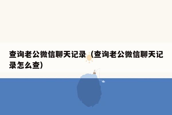 查询老公微信聊天记录（查询老公微信聊天记录怎么查）