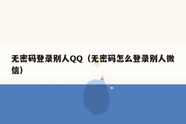 无密码登录别人QQ（无密码怎么登录别人微信）