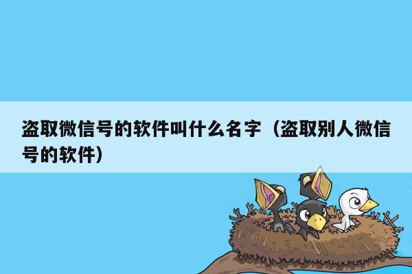 盗取微信号的软件叫什么名字（盗取别人微信号的软件）