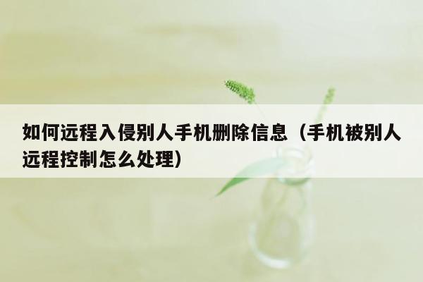 如何远程入侵别人手机删除信息（手机被别人远程控制怎么处理）