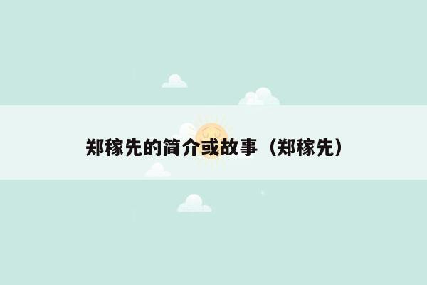 郑稼先的简介或故事（郑稼先）