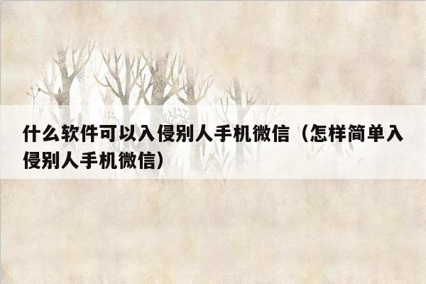 什么软件可以入侵别人手机微信（怎样简单入侵别人手机微信）