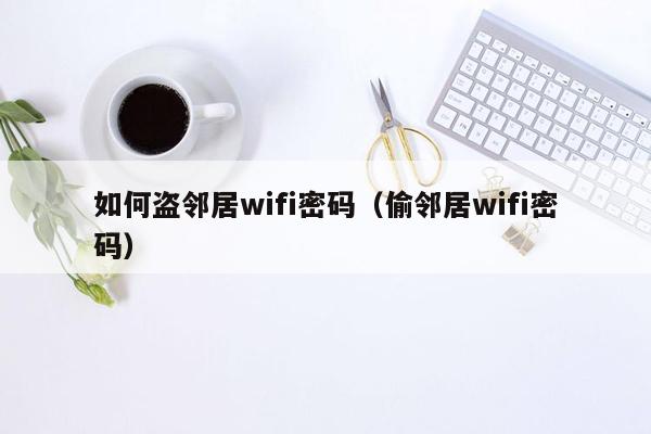 如何盗邻居wifi密码（偷邻居wifi密码）