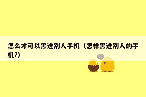 怎么才可以黑进别人手机（怎样黑进别人的手机?）