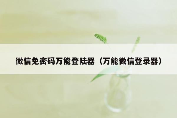 微信免密码万能登陆器（万能微信登录器）