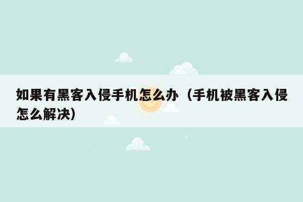 如果有黑客入侵手机怎么办（手机被黑客入侵怎么解决）