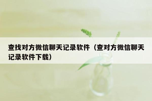 查找对方微信聊天记录软件（查对方微信聊天记录软件下载）