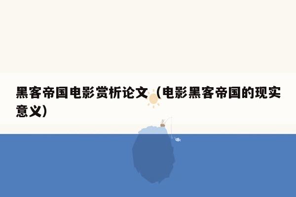 黑客帝国电影赏析论文（电影黑客帝国的现实意义）