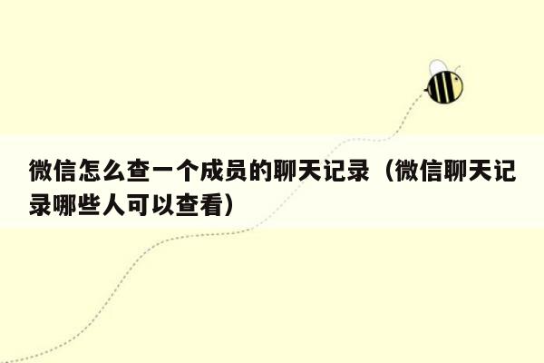 微信怎么查一个成员的聊天记录（微信聊天记录哪些人可以查看）