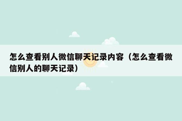 怎么查看别人微信聊天记录内容（怎么查看微信别人的聊天记录）