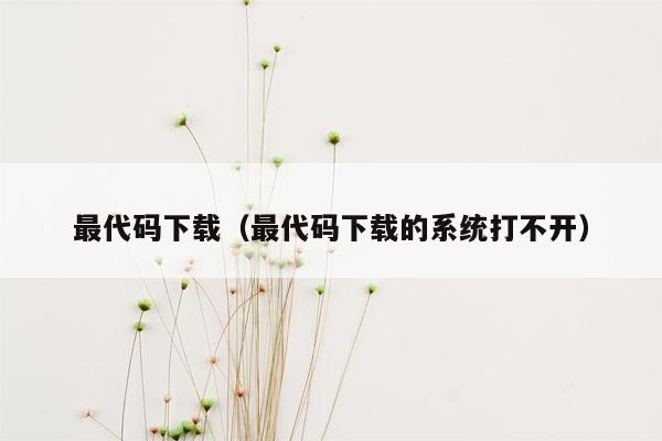 最代码下载（最代码下载的系统打不开）