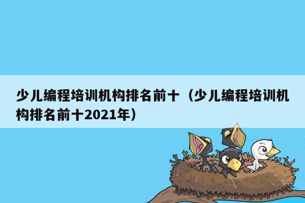 少儿编程培训机构排名前十（少儿编程培训机构排名前十2021年）