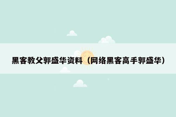 黑客教父郭盛华资料（网络黑客高手郭盛华）