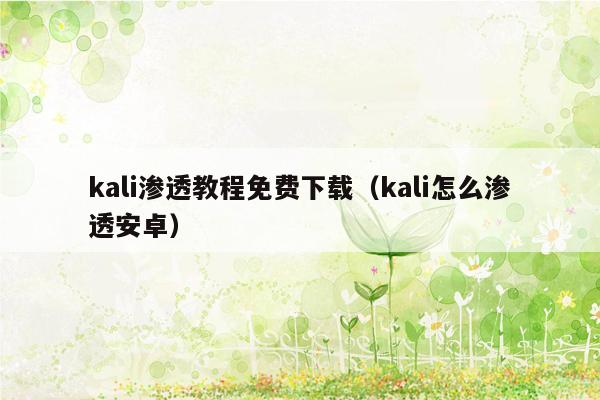 kali渗透教程免费下载（kali怎么渗透安卓）