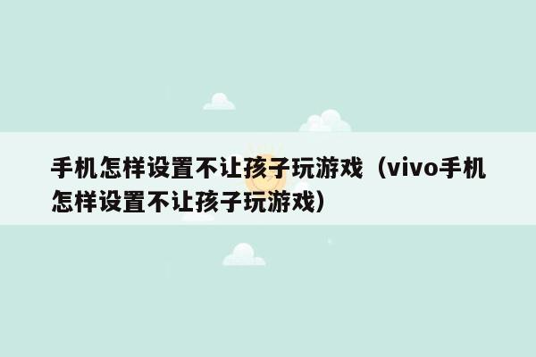 手机怎样设置不让孩子玩游戏（vivo手机怎样设置不让孩子玩游戏）