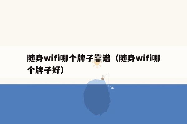 随身wifi哪个牌子靠谱（随身wifi哪个牌子好）