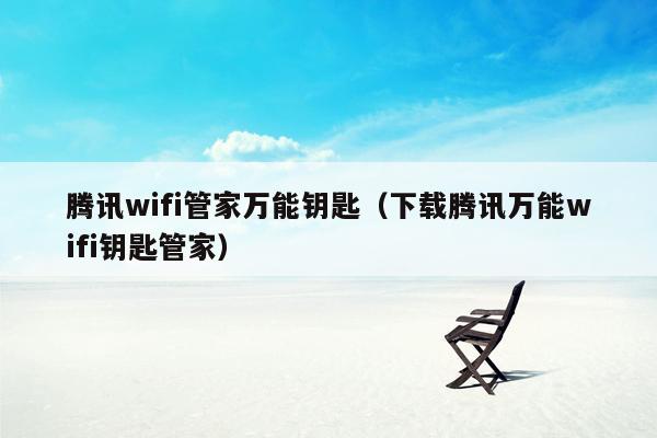 腾讯wifi管家万能钥匙（下载腾讯万能wifi钥匙管家）