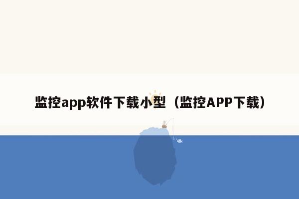 监控app软件下载小型（监控APP下载）