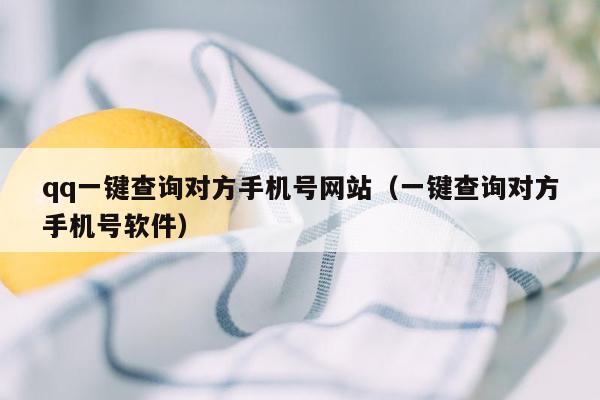 qq一键查询对方手机号网站（一键查询对方手机号软件）