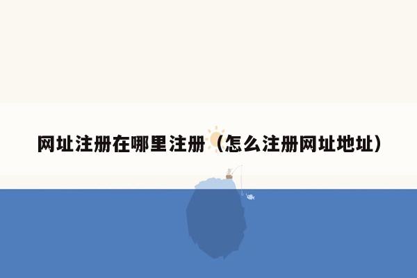 网址注册在哪里注册（怎么注册网址地址）