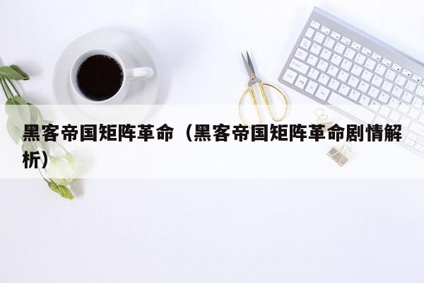 黑客帝国矩阵革命（黑客帝国矩阵革命剧情解析）