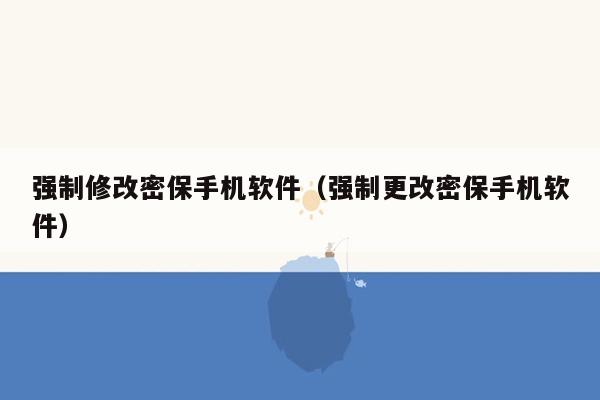 强制修改密保手机软件（强制更改密保手机软件）