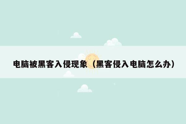 电脑被黑客入侵现象（黑客侵入电脑怎么办）