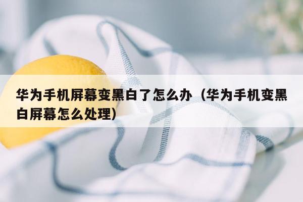 华为手机屏幕变黑白了怎么办（华为手机变黑白屏幕怎么处理）