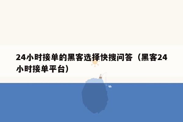 24小时接单的黑客选择快搜问答（黑客24小时接单平台）