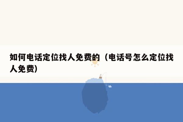 如何电话定位找人免费的（电话号怎么定位找人免费）