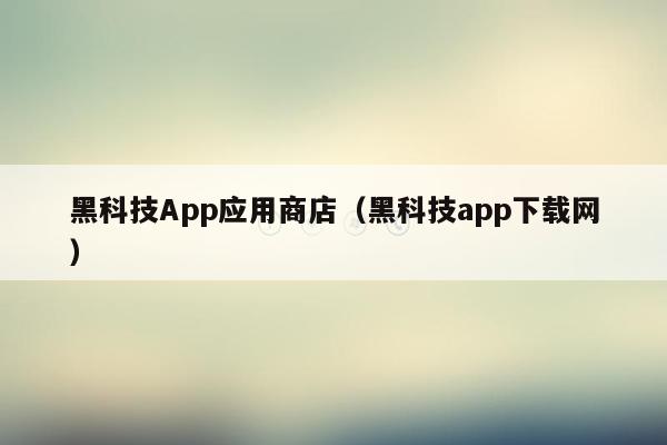 黑科技App应用商店（黑科技app下载网）