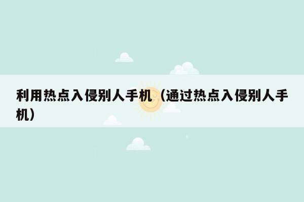 利用热点入侵别人手机（通过热点入侵别人手机）