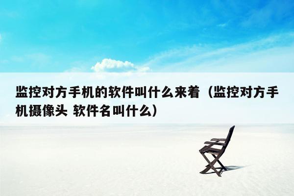 监控对方手机的软件叫什么来着（监控对方手机摄像头 软件名叫什么）