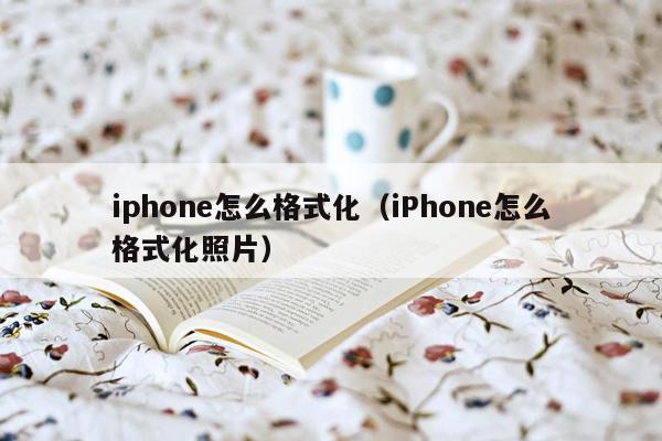 iphone怎么格式化（iPhone怎么格式化照片）