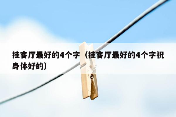 挂客厅最好的4个字（挂客厅最好的4个字祝身体好的）