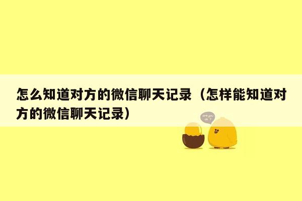 怎么知道对方的微信聊天记录（怎样能知道对方的微信聊天记录）