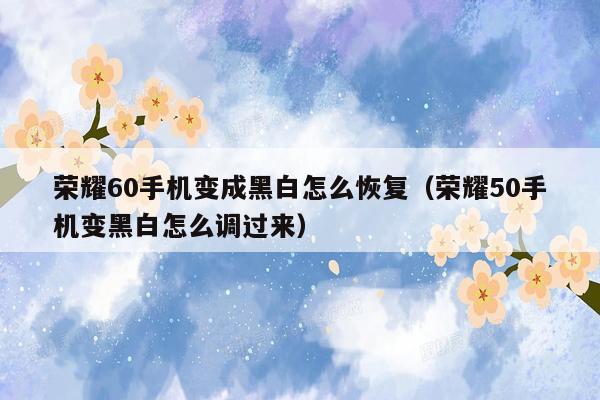 荣耀60手机变成黑白怎么恢复（荣耀50手机变黑白怎么调过来）