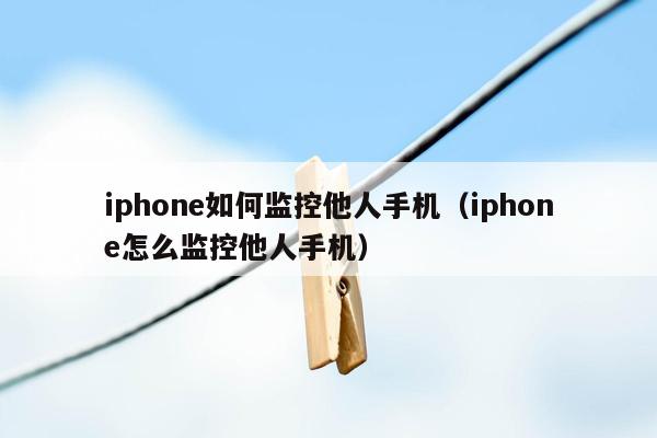 iphone如何监控他人手机（iphone怎么监控他人手机）