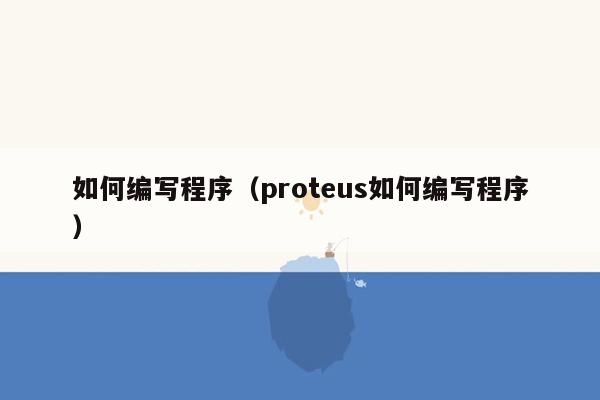 如何编写程序（proteus如何编写程序）