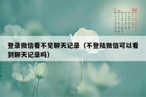 登录微信看不见聊天记录（不登陆微信可以看到聊天记录吗）