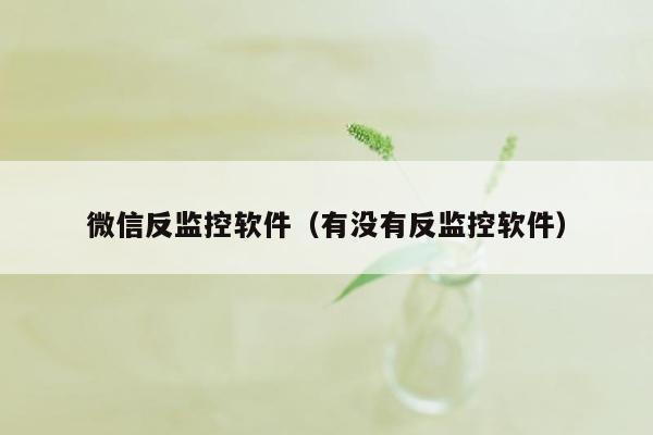 微信反监控软件（有没有反监控软件）