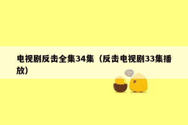 电视剧反击全集34集（反击电视剧33集播放）