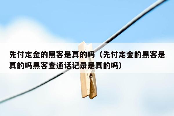 先付定金的黑客是真的吗（先付定金的黑客是真的吗黑客查通话记录是真的吗）