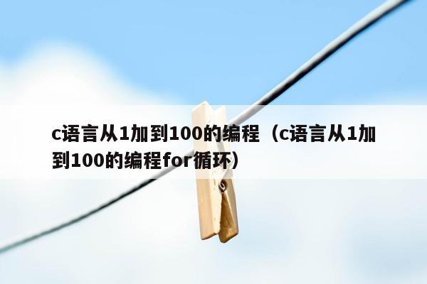 c语言从1加到100的编程（c语言从1加到100的编程for循环）