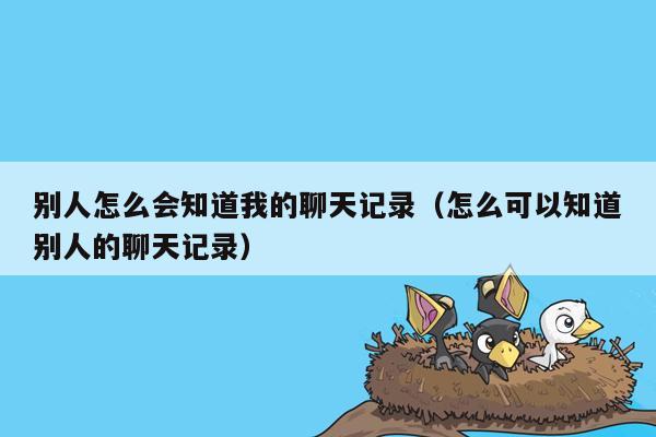 别人怎么会知道我的聊天记录（怎么可以知道别人的聊天记录）