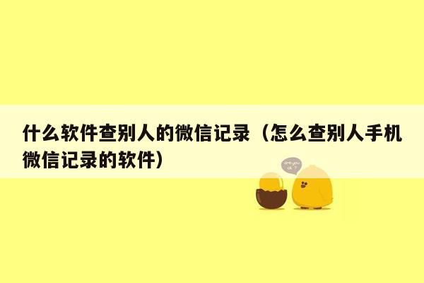 什么软件查别人的微信记录（怎么查别人手机微信记录的软件）