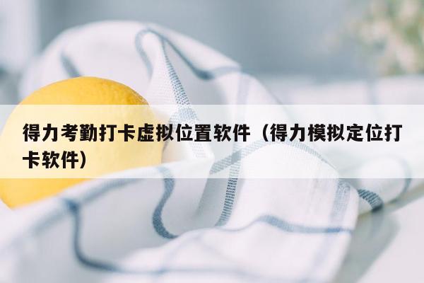 得力考勤打卡虚拟位置软件（得力模拟定位打卡软件）